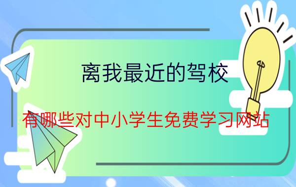 离我最近的驾校 有哪些对中小学生免费学习网站？